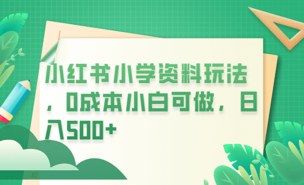 小红书小学资料玩法，0成本小白可做日入500+（教程+资料）四海领钱-网创-知识付费-网创项目资源站-副业项目-创业项目-搞钱项目四海领钱