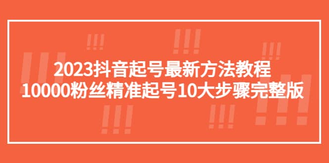 2023抖音起号最新方法教程：10000粉丝精准起号10大步骤完整版四海领钱-网创-知识付费-网创项目资源站-副业项目-创业项目-搞钱项目四海领钱