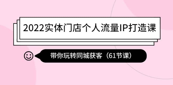 2022实体门店个人流量IP打造课：带你玩转同城获客（61节课）四海领钱-网创-知识付费-网创项目资源站-副业项目-创业项目-搞钱项目四海领钱
