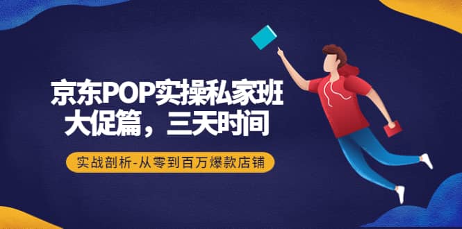 京东POP实操私家班：大促篇，3天时间，实战剖析-从零到百万爆款店铺四海领钱-网创-知识付费-网创项目资源站-副业项目-创业项目-搞钱项目四海领钱