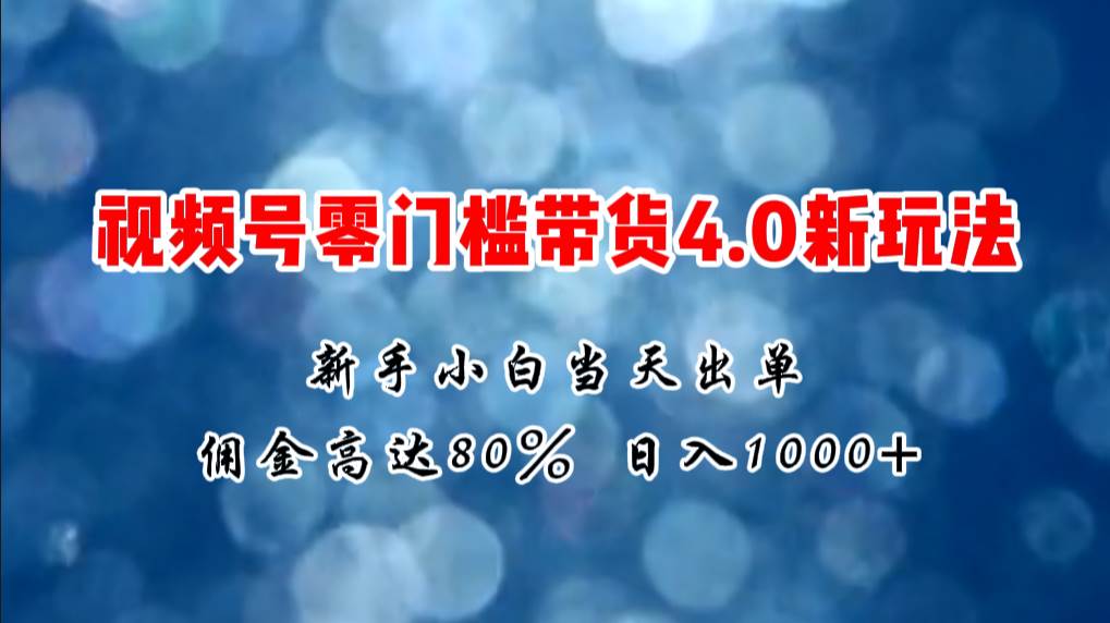微信视频号零门槛带货4.0新玩法，新手小白当天见收益，日入1000+四海领钱-网创-知识付费-网创项目资源站-副业项目-创业项目-搞钱项目四海领钱