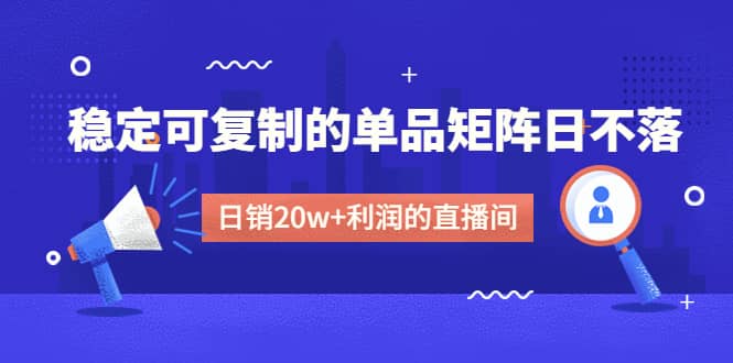 某电商线下课程，稳定可复制的单品矩阵日不落，做一个日销20w+利润的直播间四海领钱-网创-知识付费-网创项目资源站-副业项目-创业项目-搞钱项目四海领钱