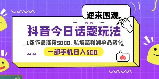 抖音今日话题玩法，1条作品涨粉5000，私域高利润单品转化 一部手机日入500四海领钱-网创-知识付费-网创项目资源站-副业项目-创业项目-搞钱项目四海领钱