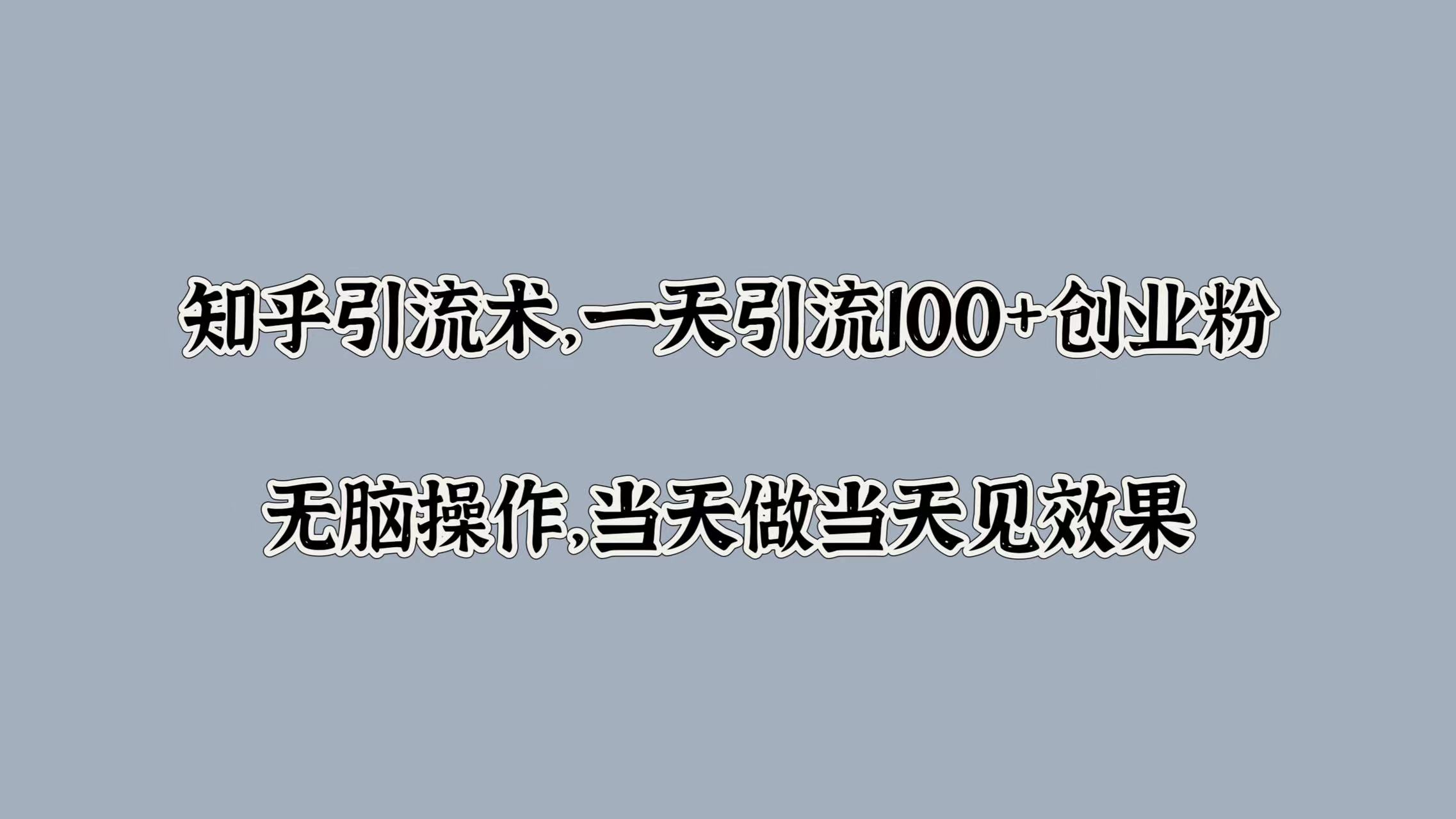 知乎引流术，一天引流100+创业粉，无脑操作，当天做当天见效果四海领钱-网创-知识付费-网创项目资源站-副业项目-创业项目-搞钱项目四海领钱