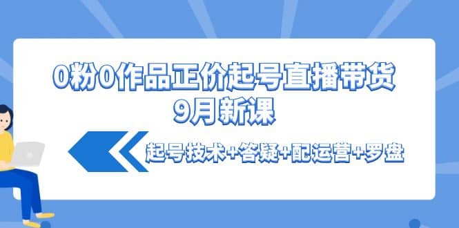 0粉0作品正价起号直播带货9月新课：起号技术+答疑+配运营+罗盘四海领钱-网创-知识付费-网创项目资源站-副业项目-创业项目-搞钱项目四海领钱