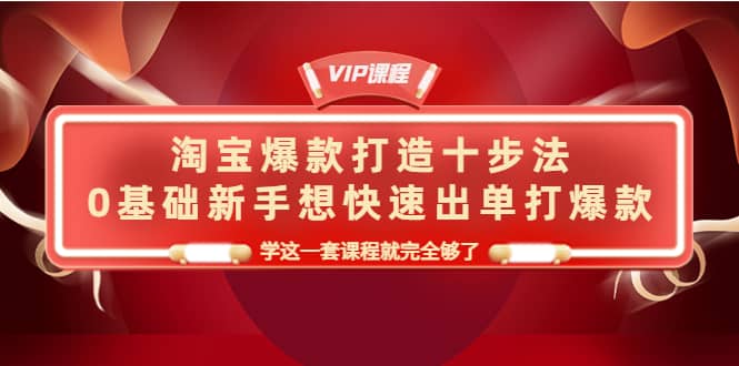 淘宝爆款打造十步法，0基础新手想快速出单打爆款，学这一套课程就完全够了四海领钱-网创-知识付费-网创项目资源站-副业项目-创业项目-搞钱项目四海领钱