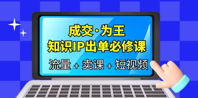 成交·为王，知识·IP出单必修课（流量+卖课+短视频）四海领钱-网创-知识付费-网创项目资源站-副业项目-创业项目-搞钱项目四海领钱