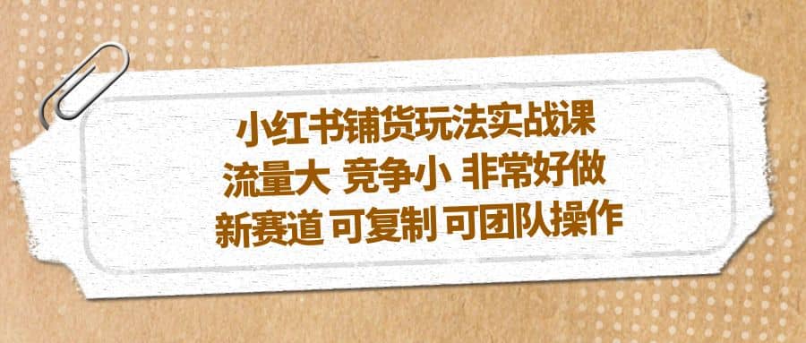 小红书铺货玩法实战课，流量大 竞争小 非常好做 新赛道 可复制 可团队操作四海领钱-网创-知识付费-网创项目资源站-副业项目-创业项目-搞钱项目四海领钱