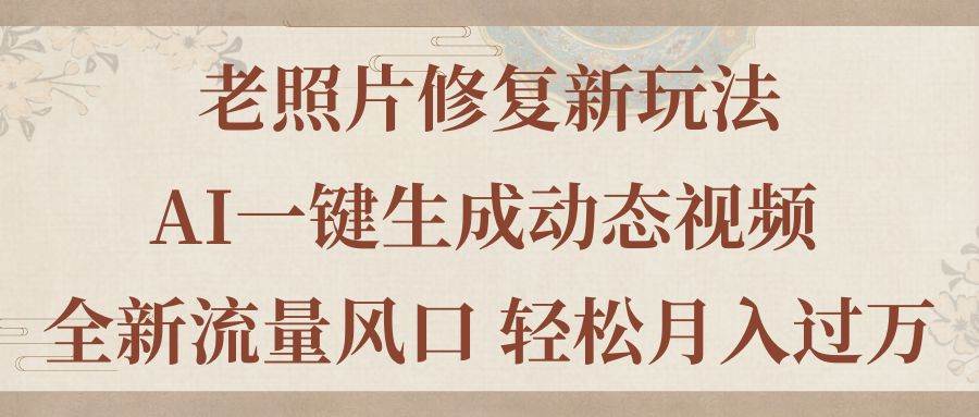 老照片修复新玩法，老照片AI一键生成动态视频 全新流量风口 轻松月入过万四海领钱-网创-知识付费-网创项目资源站-副业项目-创业项目-搞钱项目四海领钱
