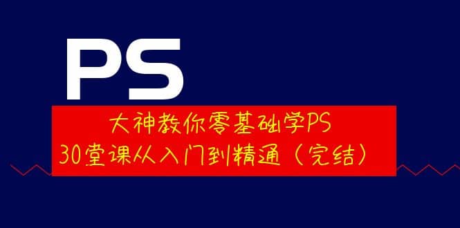 大神教你零基础学PS，30堂课从入门到精通（完结）四海领钱-网创-知识付费-网创项目资源站-副业项目-创业项目-搞钱项目四海领钱