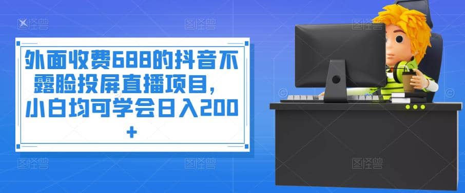 外面收费688的抖音不露脸投屏直播项目，小白均可学会日入200+四海领钱-网创-知识付费-网创项目资源站-副业项目-创业项目-搞钱项目四海领钱