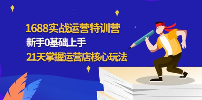 1688实战特训营：新手0基础上手，21天掌握运营店核心玩法四海领钱-网创-知识付费-网创项目资源站-副业项目-创业项目-搞钱项目四海领钱