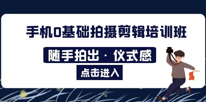 2023手机0基础拍摄剪辑培训班：随手拍出·仪式感四海领钱-网创-知识付费-网创项目资源站-副业项目-创业项目-搞钱项目四海领钱