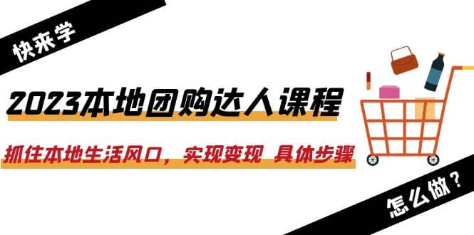 2023本地团购达人课程：抓住本地生活风口，实现变现 具体步骤（22节课）四海领钱-网创-知识付费-网创项目资源站-副业项目-创业项目-搞钱项目四海领钱
