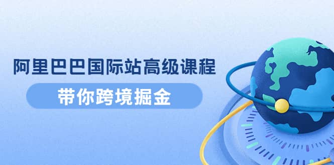 阿里巴巴国际站高级课程：带你跨境掘金，选品+优化+广告+推广四海领钱-网创-知识付费-网创项目资源站-副业项目-创业项目-搞钱项目四海领钱