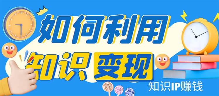 知识IP变现训练营：手把手带你如何做知识IP赚钱，助你逆袭人生四海领钱-网创-知识付费-网创项目资源站-副业项目-创业项目-搞钱项目四海领钱