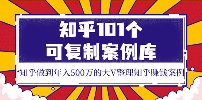 知乎101个可复制案例库，知乎做到年入500万的大V整理知乎賺钱案例四海领钱-网创-知识付费-网创项目资源站-副业项目-创业项目-搞钱项目四海领钱