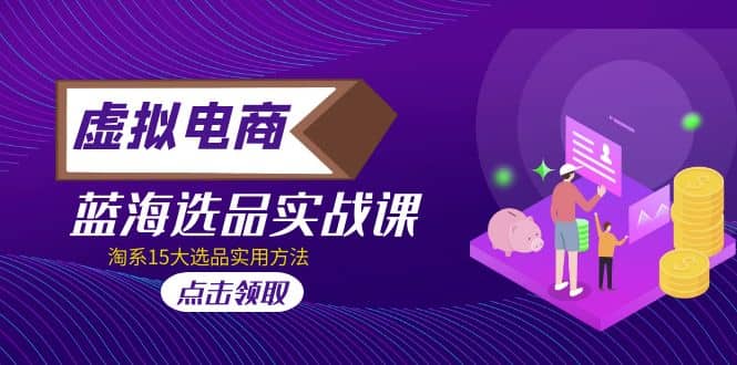 虚拟电商 · 蓝海选品实战课，淘系15大选品实用方法四海领钱-网创-知识付费-网创项目资源站-副业项目-创业项目-搞钱项目四海领钱