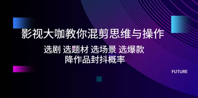影视大咖教你混剪思维与操作：选剧 选题材 选场景 选爆款 降作品封抖概率四海领钱-网创-知识付费-网创项目资源站-副业项目-创业项目-搞钱项目四海领钱