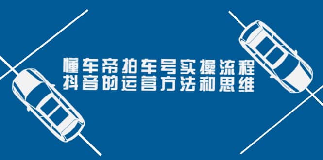 懂车帝拍车号实操流程：抖音的运营方法和思维（价值699元）四海领钱-网创-知识付费-网创项目资源站-副业项目-创业项目-搞钱项目四海领钱
