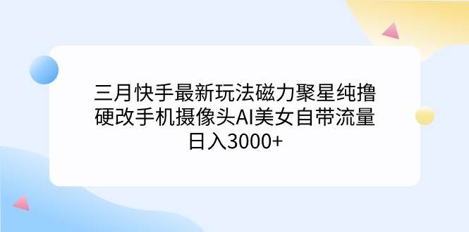 三月快手最新玩法磁力聚星纯撸，硬改手机摄像头AI美女自带流量日入3000+…四海领钱-网创-知识付费-网创项目资源站-副业项目-创业项目-搞钱项目四海领钱