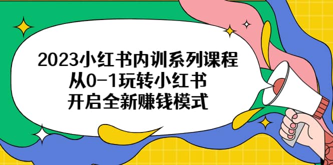 2023小红书内训系列课程，从0-1玩转小红书，开启全新赚钱模式四海领钱-网创-知识付费-网创项目资源站-副业项目-创业项目-搞钱项目四海领钱