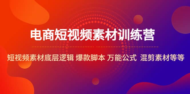 电商短视频素材训练营：短视频素材底层逻辑 爆款脚本 万能公式 混剪素材等四海领钱-网创-知识付费-网创项目资源站-副业项目-创业项目-搞钱项目四海领钱