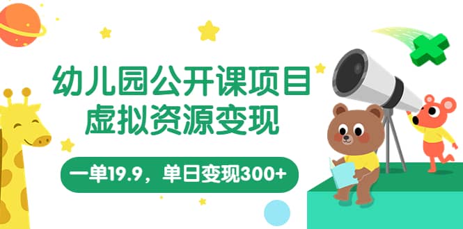 幼儿园公开课项目，虚拟资源变现，一单19.9，单日变现300+（教程+资料）四海领钱-网创-知识付费-网创项目资源站-副业项目-创业项目-搞钱项目四海领钱