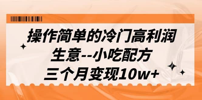 操作简单的冷门高利润生意–小吃配方，三个月变现10w+（教程+配方资料）四海领钱-网创-知识付费-网创项目资源站-副业项目-创业项目-搞钱项目四海领钱