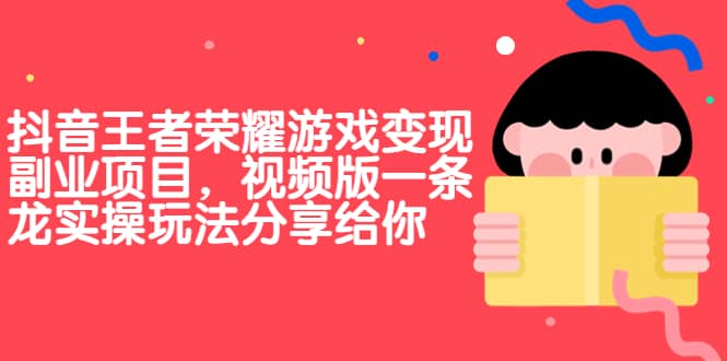 抖音王者荣耀游戏变现副业项目，视频版一条龙实操玩法分享给你四海领钱-网创-知识付费-网创项目资源站-副业项目-创业项目-搞钱项目四海领钱
