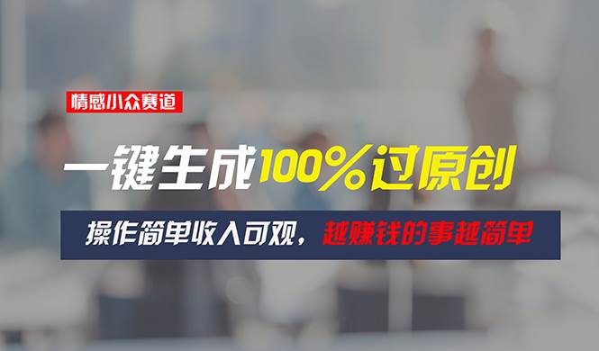 情感小众赛道，一键生成100%过原创，操作简单收入可观，越赚钱的事越简单四海领钱-网创-知识付费-网创项目资源站-副业项目-创业项目-搞钱项目四海领钱