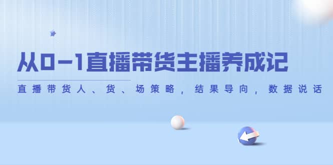 从0-1直播带货主播养成记，直播带货人、货、场策略，结果导向，数据说话四海领钱-网创-知识付费-网创项目资源站-副业项目-创业项目-搞钱项目四海领钱