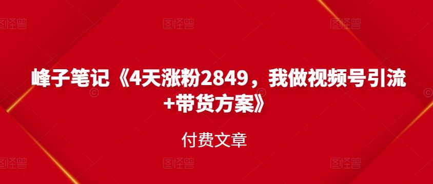 峰子笔记《4天涨粉2849，我做视频号引流+带货方案》付费文章四海领钱-网创-知识付费-网创项目资源站-副业项目-创业项目-搞钱项目四海领钱