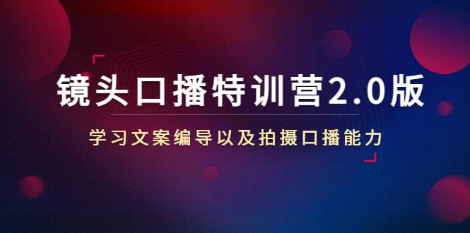镜头口播特训营2.0版，学习文案编导以及拍摄口播能力（50节课时）四海领钱-网创-知识付费-网创项目资源站-副业项目-创业项目-搞钱项目四海领钱