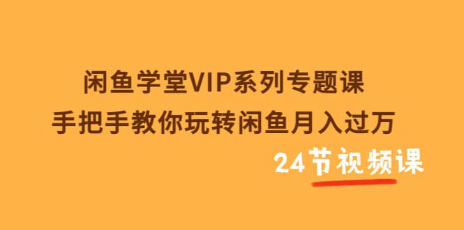 闲鱼学堂VIP系列专题课：手把手教你玩转闲鱼月入过万（共24节视频课）四海领钱-网创-知识付费-网创项目资源站-副业项目-创业项目-搞钱项目四海领钱