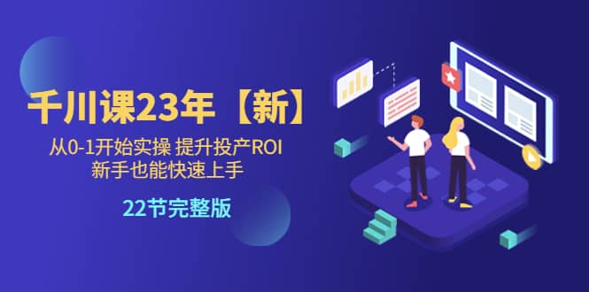 千川课23年【新】从0-1开始实操 提升投产ROI 新手也能快速上手 22节完整版四海领钱-网创-知识付费-网创项目资源站-副业项目-创业项目-搞钱项目四海领钱