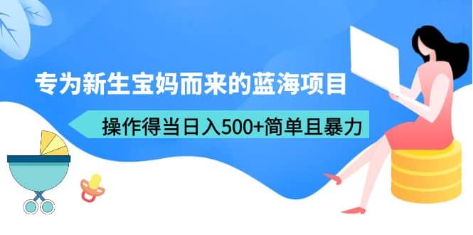 专为新生宝妈而来的蓝海项目，操作得当日入500+简单且暴力（教程+工具）四海领钱-网创-知识付费-网创项目资源站-副业项目-创业项目-搞钱项目四海领钱