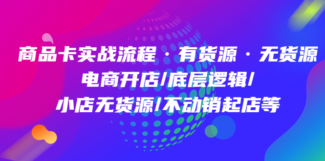 商品卡实战流程·有货源无货源 电商开店/底层逻辑/小店无货源/不动销起店等四海领钱-网创-知识付费-网创项目资源站-副业项目-创业项目-搞钱项目四海领钱