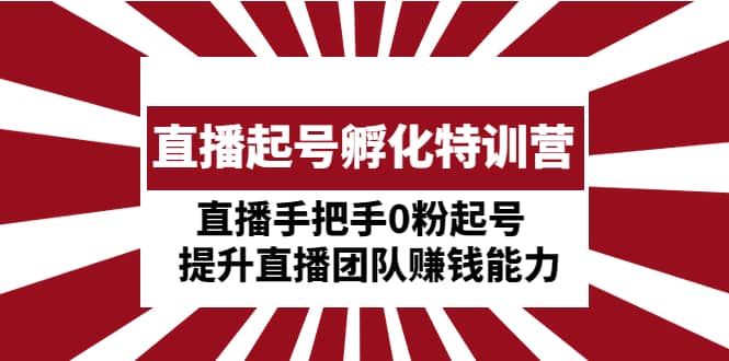 直播起号孵化特训营：直播手把手0粉起号 提升直播团队赚钱能力四海领钱-网创-知识付费-网创项目资源站-副业项目-创业项目-搞钱项目四海领钱