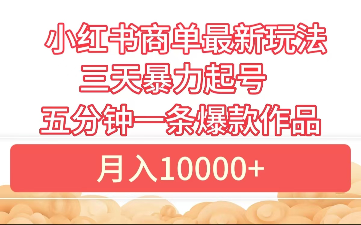 小红书商单最新玩法 3天暴力起号 5分钟一条爆款作品 月入10000+四海领钱-网创-知识付费-网创项目资源站-副业项目-创业项目-搞钱项目四海领钱