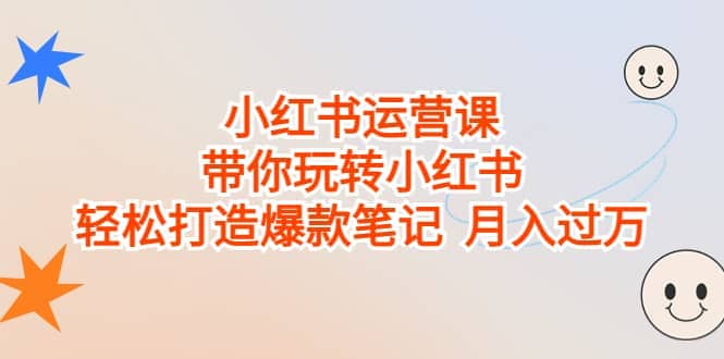 小红书运营课，带你玩转小红书，轻松打造爆款笔记 月入过万四海领钱-网创-知识付费-网创项目资源站-副业项目-创业项目-搞钱项目四海领钱