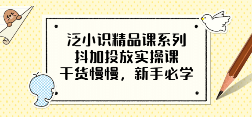 泛小识精品课系列：抖加投放实操课，干货慢慢，新手必学（12节视频课）四海领钱-网创-知识付费-网创项目资源站-副业项目-创业项目-搞钱项目四海领钱
