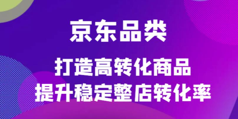 京东电商品类定制培训课程，打造高转化商品提升稳定整店转化率四海领钱-网创-知识付费-网创项目资源站-副业项目-创业项目-搞钱项目四海领钱