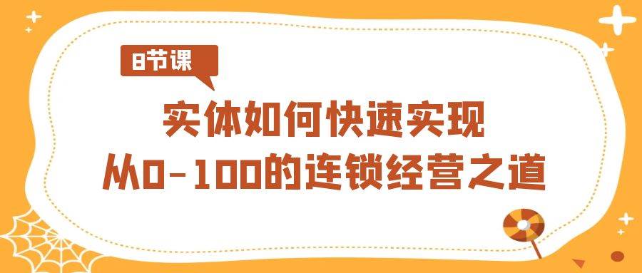 实体·如何快速实现从0-100的连锁经营之道（8节视频课）四海领钱-网创-知识付费-网创项目资源站-副业项目-创业项目-搞钱项目四海领钱