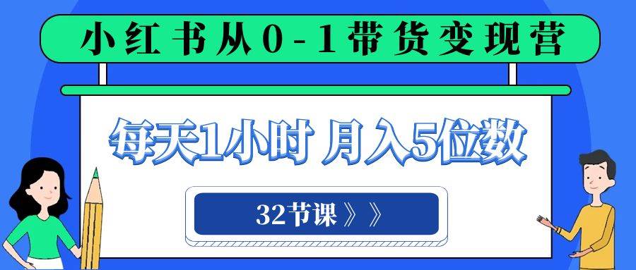 小红书 0-1带货变现营，每天1小时，轻松月入5位数（32节课）四海领钱-网创-知识付费-网创项目资源站-副业项目-创业项目-搞钱项目四海领钱
