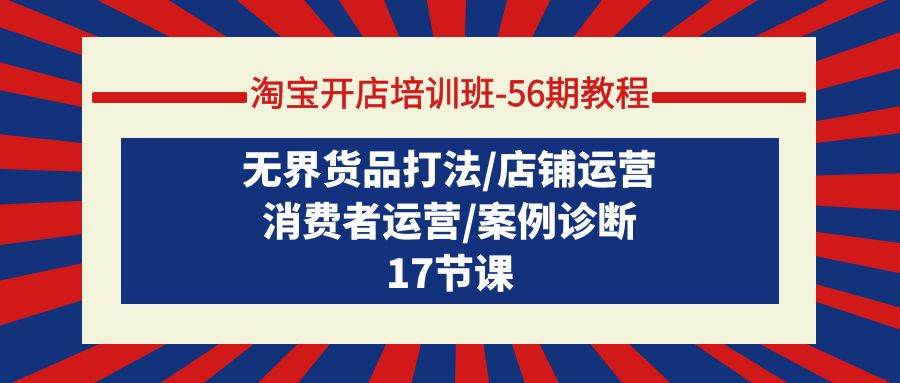 淘宝开店培训班-56期教程：无界货品打法/店铺运营/消费者运营/案例诊断四海领钱-网创-知识付费-网创项目资源站-副业项目-创业项目-搞钱项目四海领钱
