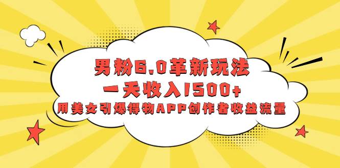 男粉6.0革新玩法，一天收入1500+，用美女引爆得物APP创作者收益流量四海领钱-网创-知识付费-网创项目资源站-副业项目-创业项目-搞钱项目四海领钱