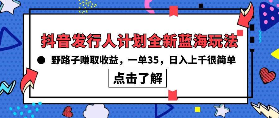 抖音发行人计划全新蓝海玩法，野路子赚取收益，一单35，日入上千很简单!四海领钱-网创-知识付费-网创项目资源站-副业项目-创业项目-搞钱项目四海领钱