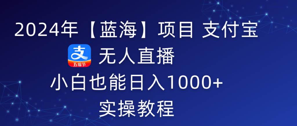 2024年【蓝海】项目 支付宝无人直播 小白也能日入1000+  实操教程四海领钱-网创-知识付费-网创项目资源站-副业项目-创业项目-搞钱项目四海领钱