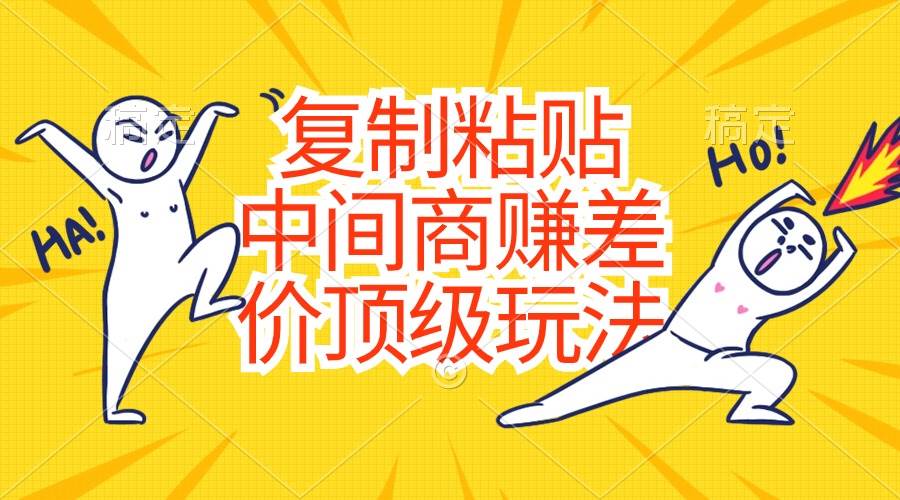 复制粘贴，中间商赚差价顶级玩法，零成本，硬通货四海领钱-网创-知识付费-网创项目资源站-副业项目-创业项目-搞钱项目四海领钱